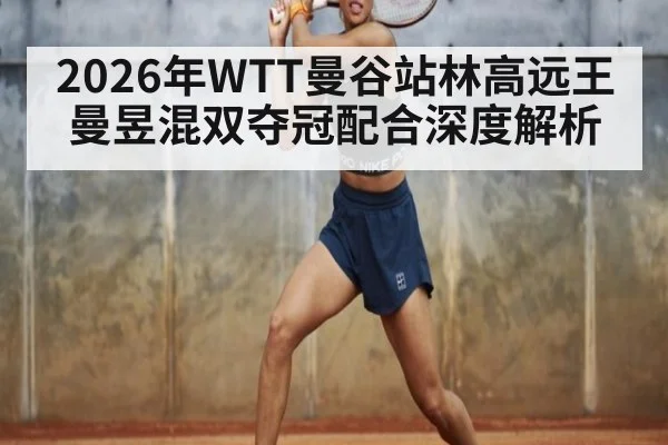 2026年WTT曼谷站林高远王曼昱混双夺冠配合深度解析 - jiuyouhui