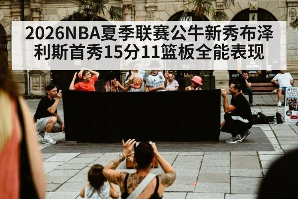 2026NBA夏季联赛公牛新秀布泽利斯首秀15分11篮板全能表现 - jiuyouhui