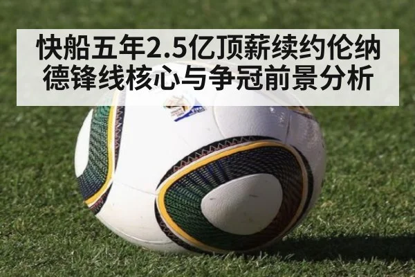 快船五年2.5亿顶薪续约伦纳德锋线核心与争冠前景分析 - jiuyouhui