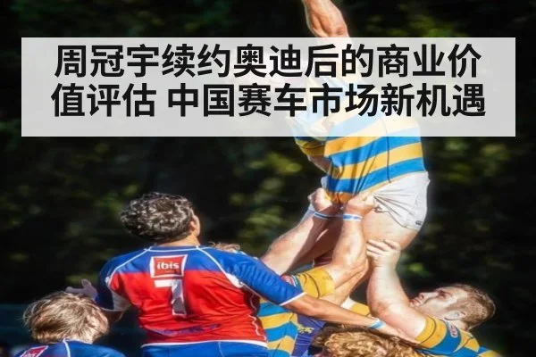 周冠宇续约奥迪后的商业价值评估 中国赛车市场新机遇 - jiuyouhui