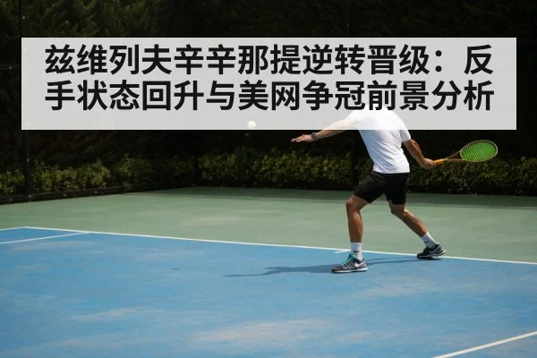 兹维列夫辛辛那提逆转晋级：反手状态回升与美网争冠前景分析