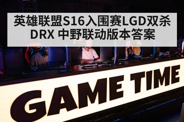 英雄联盟S16入围赛LGD双杀DRX 中野联动版本答案 - jiuyouhui