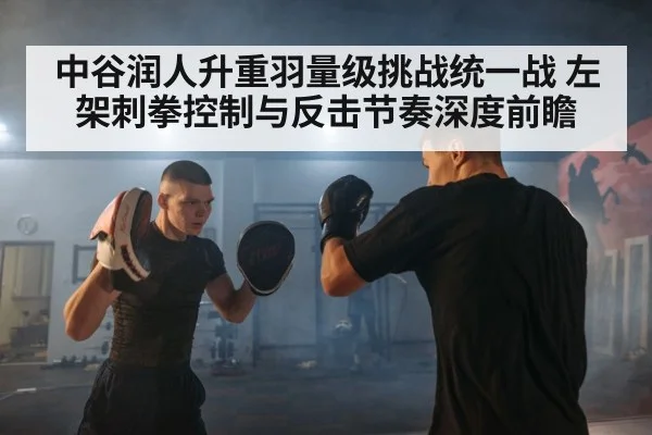 中谷润人升重羽量级挑战统一战 左架刺拳控制与反击节奏深度前瞻 - jiuyouhui