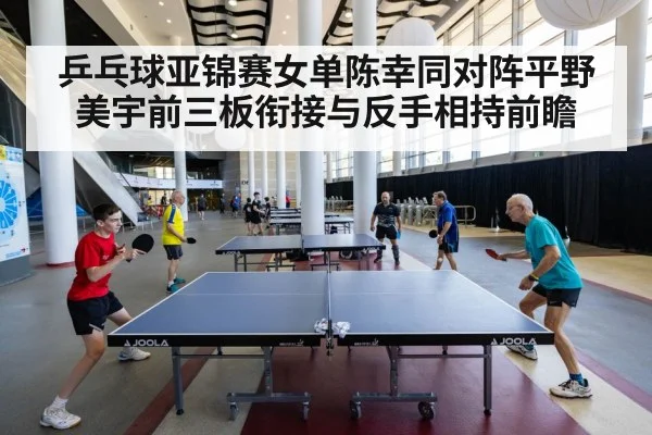 乒乓球亚锦赛女单陈幸同对阵平野美宇前三板衔接与反手相持前瞻 - jiuyouhui