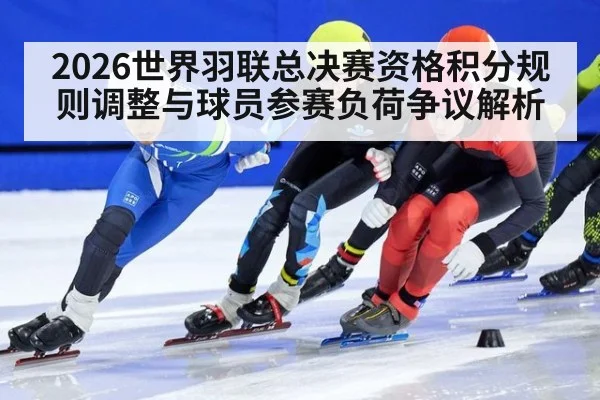 2026世界羽联总决赛资格积分规则调整与球员参赛负荷争议解析 - jiuyouhui