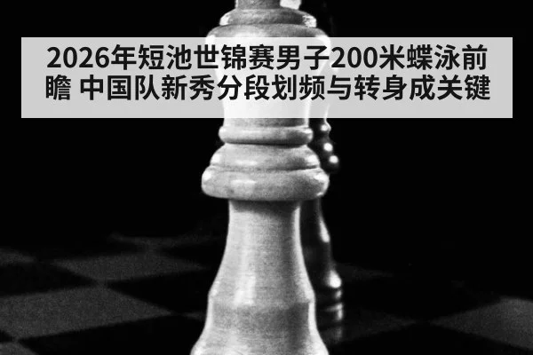 2026年短池世锦赛男子200米蝶泳前瞻 中国队新秀分段划频与转身成关键 - jiuyouhui