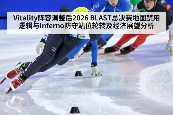 Vitality阵容调整后2026 BLAST总决赛地图禁用逻辑与Inferno防守站位轮转及经济展望分析