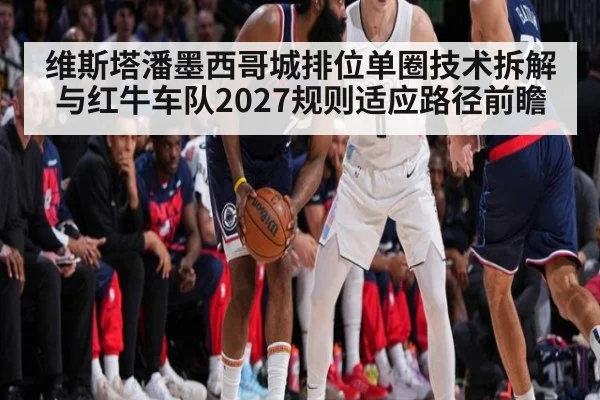维斯塔潘墨西哥城排位单圈技术拆解与红牛车队2027规则适应路径前瞻 - j9 game